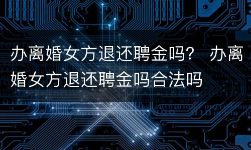 办离婚女方退还聘金吗？ 办离婚女方退还聘金吗合法吗