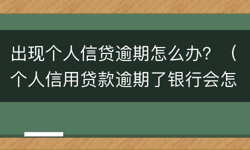 出现个人信贷逾期怎么办？（个人信用贷款逾期了银行会怎样处理）