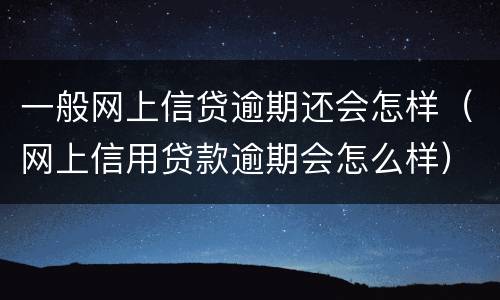 一般网上信贷逾期还会怎样（网上信用贷款逾期会怎么样）