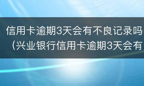 信用卡逾期3天会有不良记录吗（兴业银行信用卡逾期3天会有不良记录吗）