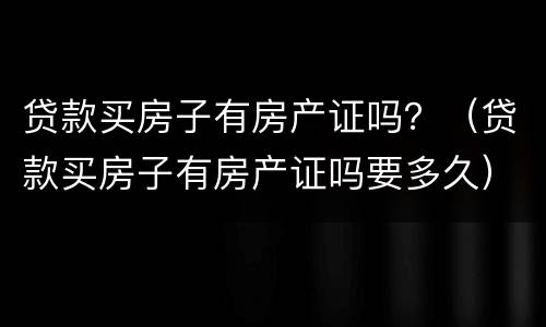 贷款买房子有房产证吗？（贷款买房子有房产证吗要多久）