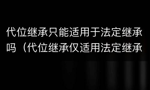 代位继承只能适用于法定继承吗（代位继承仅适用法定继承吗）
