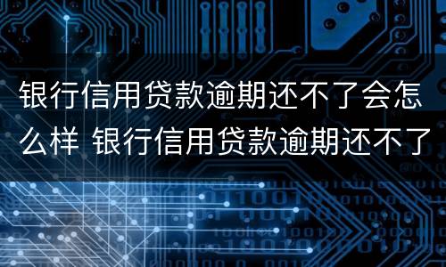 银行信用贷款逾期还不了会怎么样 银行信用贷款逾期还不了会怎么样吗