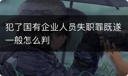 犯了国有企业人员失职罪既遂一般怎么判