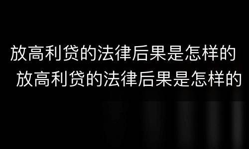 放高利贷的法律后果是怎样的 放高利贷的法律后果是怎样的呢