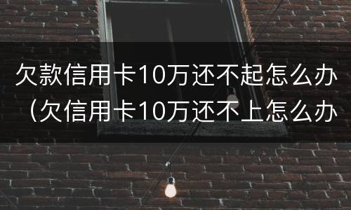 欠款信用卡10万还不起怎么办（欠信用卡10万还不上怎么办）