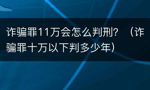 诈骗罪11万会怎么判刑？（诈骗罪十万以下判多少年）