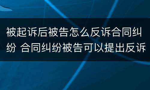被起诉后被告怎么反诉合同纠纷 合同纠纷被告可以提出反诉吗