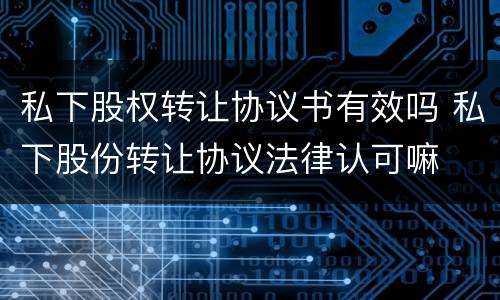 私下股权转让协议书有效吗 私下股份转让协议法律认可嘛