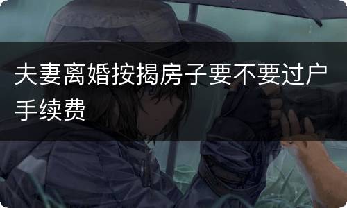 夫妻离婚按揭房子要不要过户手续费