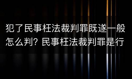 犯了民事枉法裁判罪既遂一般怎么判? 民事枉法裁判罪是行为犯吗