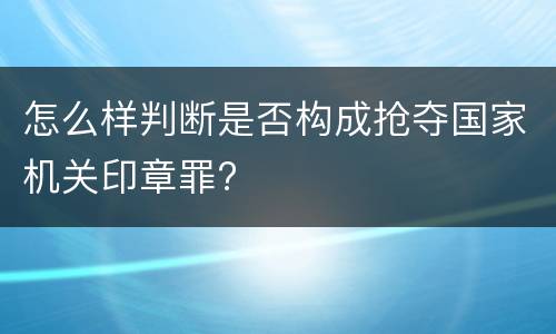 怎么样判断是否构成抢夺国家机关印章罪?