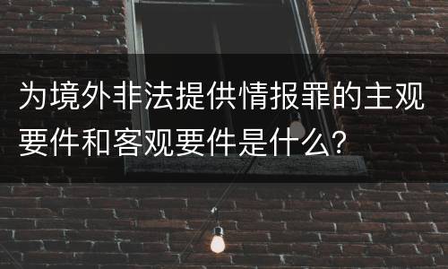 为境外非法提供情报罪的主观要件和客观要件是什么？