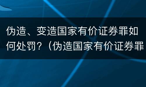 伪造、变造国家有价证券罪如何处罚?（伪造国家有价证券罪立案标准）