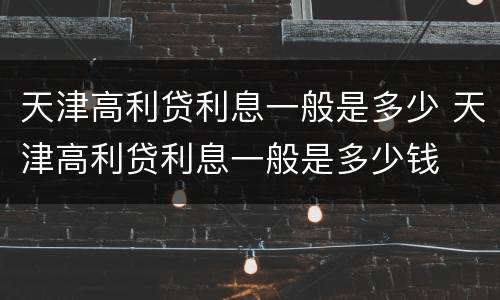天津高利贷利息一般是多少 天津高利贷利息一般是多少钱