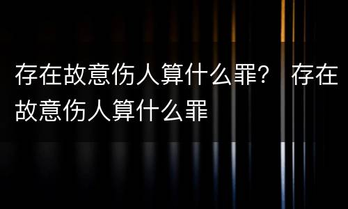 存在故意伤人算什么罪？ 存在故意伤人算什么罪