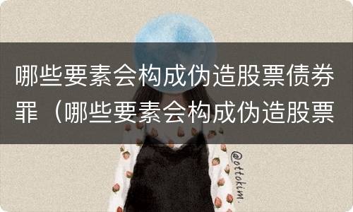 哪些要素会构成伪造股票债券罪（哪些要素会构成伪造股票债券罪行为）