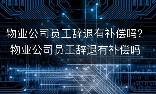 物业公司员工辞退有补偿吗？ 物业公司员工辞退有补偿吗