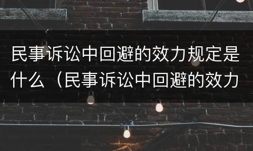 民事诉讼中回避的效力规定是什么（民事诉讼中回避的效力规定是什么）
