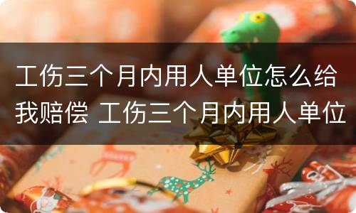 工伤三个月内用人单位怎么给我赔偿 工伤三个月内用人单位怎么给我赔偿呢