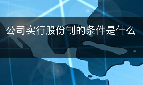 公司实行股份制的条件是什么