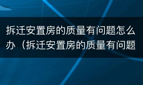 拆迁安置房的质量有问题怎么办（拆迁安置房的质量有问题怎么办呢）
