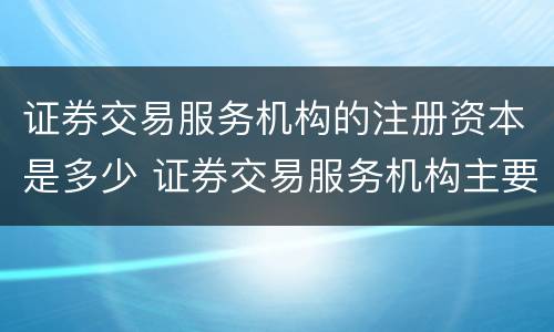 证券交易服务机构的注册资本是多少 证券交易服务机构主要有哪些种类?