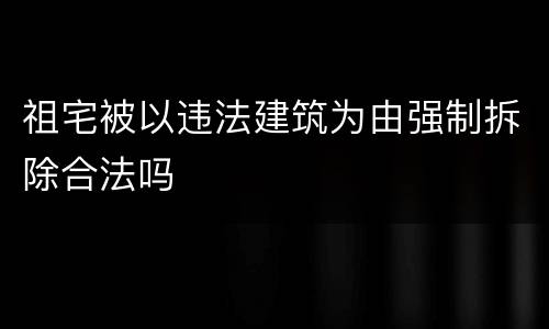祖宅被以违法建筑为由强制拆除合法吗