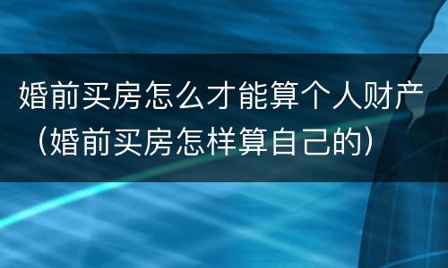 婚前买房怎么才能算个人财产（婚前买房怎样算自己的）