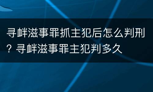 寻衅滋事罪抓主犯后怎么判刑? 寻衅滋事罪主犯判多久