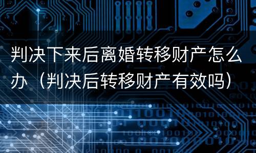 判决下来后离婚转移财产怎么办（判决后转移财产有效吗）