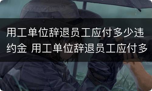 用工单位辞退员工应付多少违约金 用工单位辞退员工应付多少违约金合理