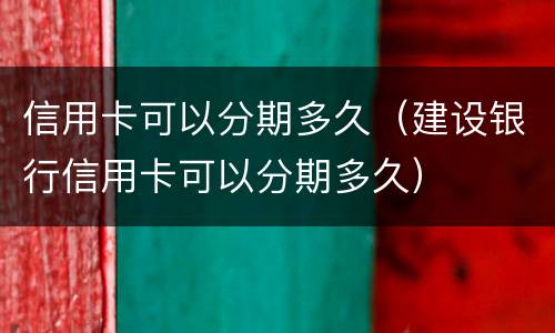 信用卡可以分期多久（建设银行信用卡可以分期多久）