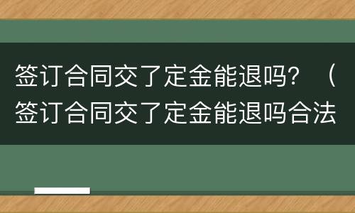 签订合同交了定金能退吗？（签订合同交了定金能退吗合法吗）