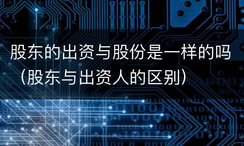 股东的出资与股份是一样的吗（股东与出资人的区别）