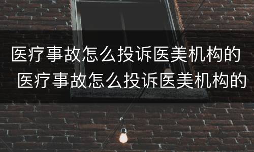 医疗事故怎么投诉医美机构的 医疗事故怎么投诉医美机构的医生