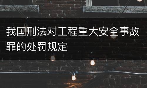 我国刑法对工程重大安全事故罪的处罚规定