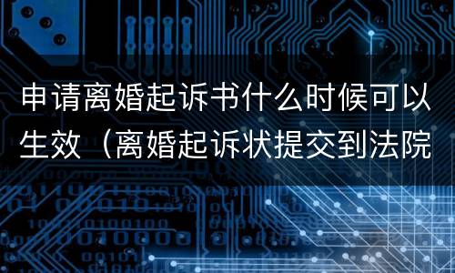 申请离婚起诉书什么时候可以生效（离婚起诉状提交到法院,什么时候开始）