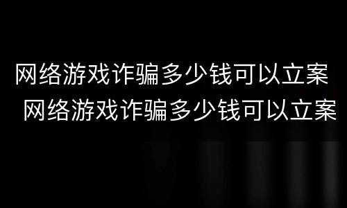 网络游戏诈骗多少钱可以立案 网络游戏诈骗多少钱可以立案起诉