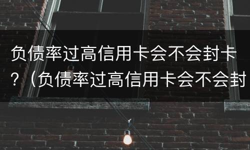 负债率过高信用卡会不会封卡?（负债率过高信用卡会不会封卡呀）