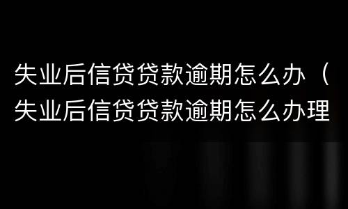 失业后信贷贷款逾期怎么办（失业后信贷贷款逾期怎么办理）