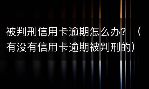 被判刑信用卡逾期怎么办？（有没有信用卡逾期被判刑的）