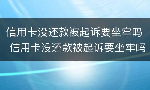 信用卡没还款被起诉要坐牢吗 信用卡没还款被起诉要坐牢吗知乎