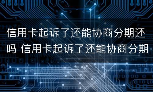 信用卡起诉了还能协商分期还吗 信用卡起诉了还能协商分期还吗怎么办