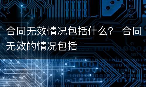 合同无效情况包括什么？ 合同无效的情况包括