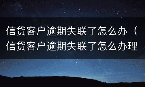 信贷客户逾期失联了怎么办（信贷客户逾期失联了怎么办理）