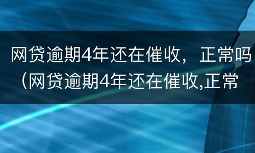 网贷逾期4年还在催收，正常吗（网贷逾期4年还在催收,正常吗）