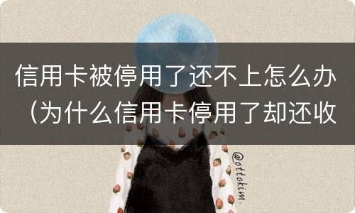 信用卡被停用了还不上怎么办（为什么信用卡停用了却还收到了欠款）