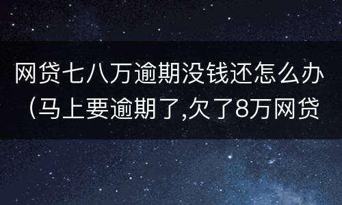 网贷七八万逾期没钱还怎么办（马上要逾期了,欠了8万网贷）