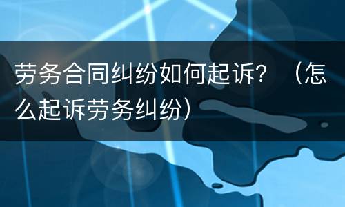 劳务合同纠纷如何起诉？（怎么起诉劳务纠纷）